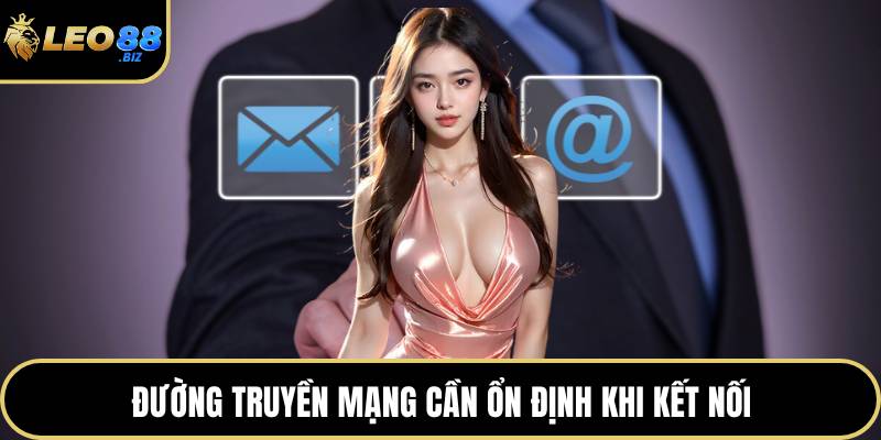 Đường truyền mạng cần ổn định khi kết nối